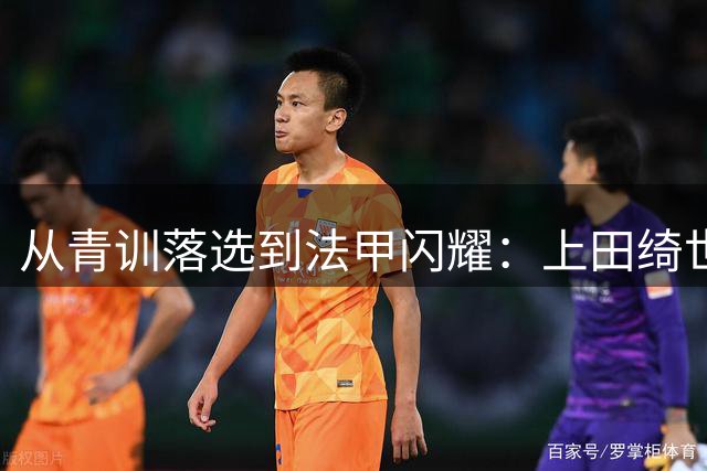 从青训落选到法甲闪耀：上田绮世的足球逆袭之路